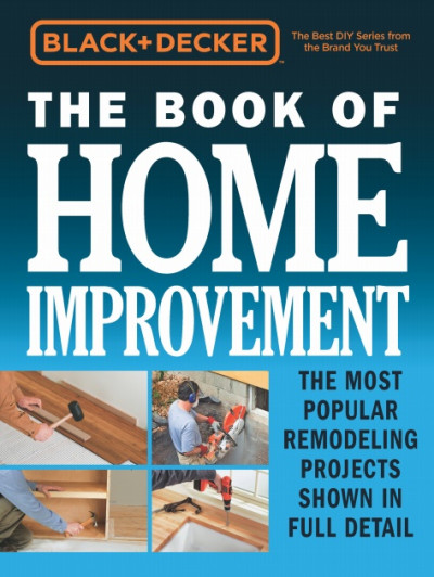 Black & Decker The Book of Home Improvement The Most Popular Remodeling Projects Shown in Full Detai